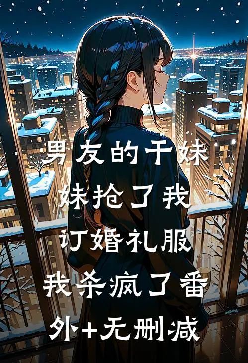 男友的干妹妹抢了我订婚礼服，我杀疯了番外+无删减