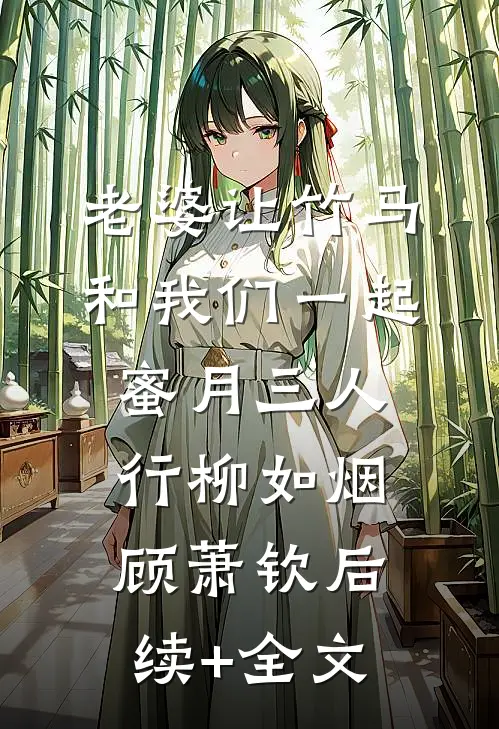 老婆让竹马和我们一起蜜月三人行柳如烟顾萧钦后续+全文