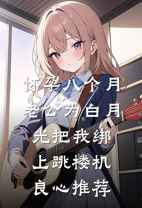 怀孕八个月，老公为白月光把我绑上跳楼机良心推荐