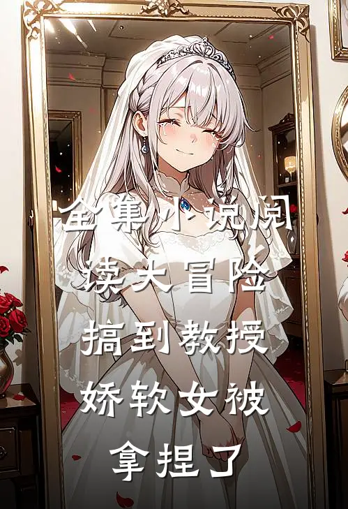 全集小说阅读大冒险搞到教授，娇软女被拿捏了