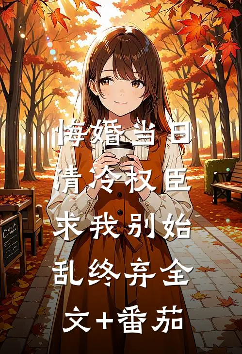 悔婚当日，清冷权臣求我别始乱终弃全文+番茄