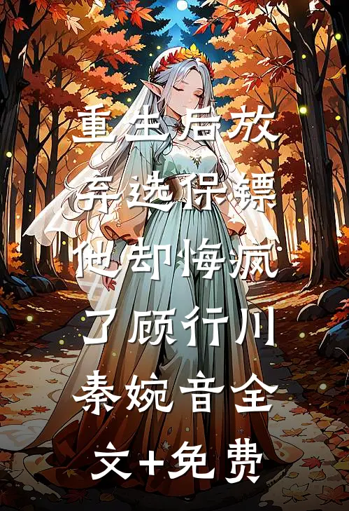 重生后放弃选保镖，他却悔疯了顾行川秦婉音全文+免费