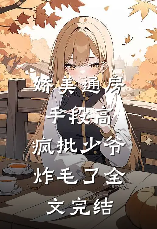 娇美通房手段高，疯批少爷炸毛了全文完结
