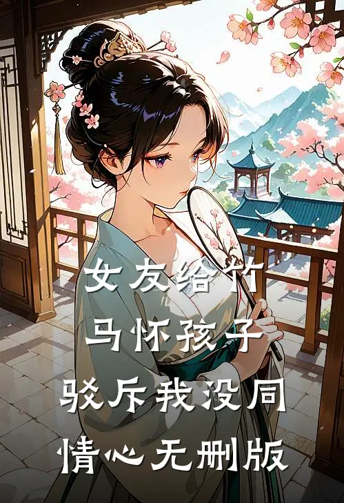 女友给竹马怀孩子，驳斥我没同情心无删版