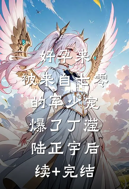 好孕来：被来自七零的军少宠爆了丁滢陆正宇后续+完结