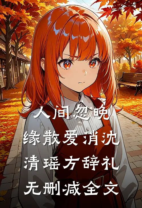 人间忽晚，缘散爱消沈清瑶方辞礼无删减全文