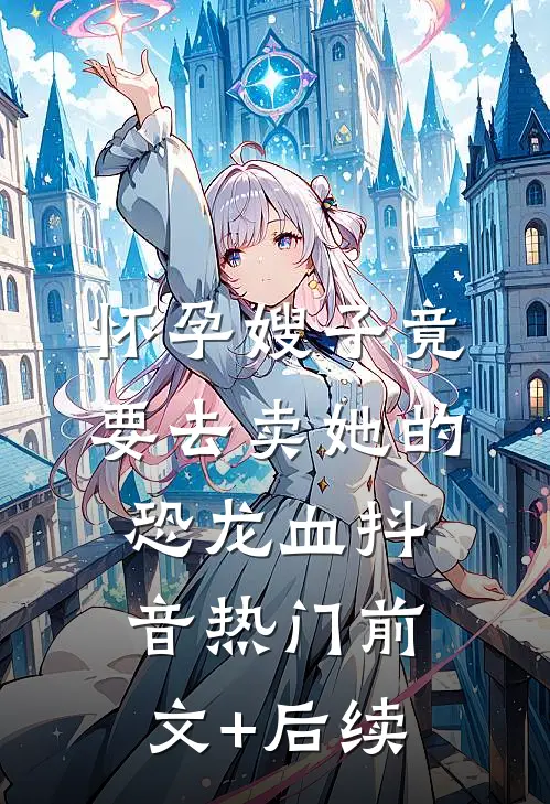 怀孕嫂子竟要去卖她的恐龙血抖音热门前文+后续