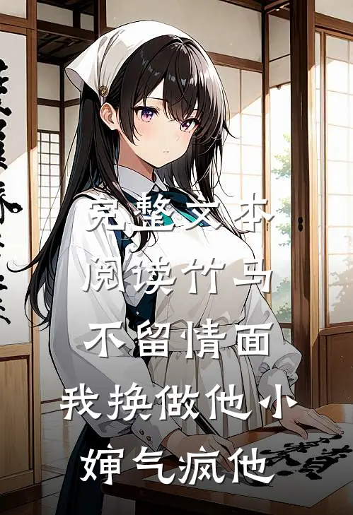 完整文本阅读竹马不留情面，我换做他小婶气疯他