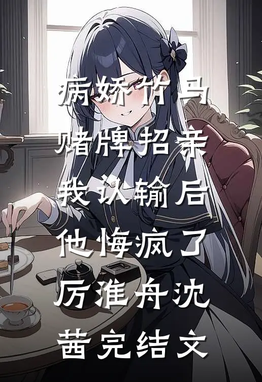 病娇竹马赌牌招亲，我认输后他悔疯了厉淮舟沈茜完结文