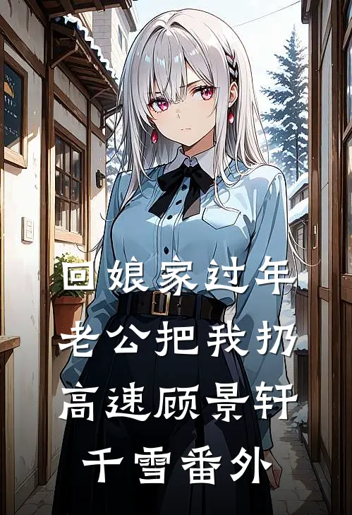 回娘家过年，老公把我扔高速顾景轩千雪 番外
