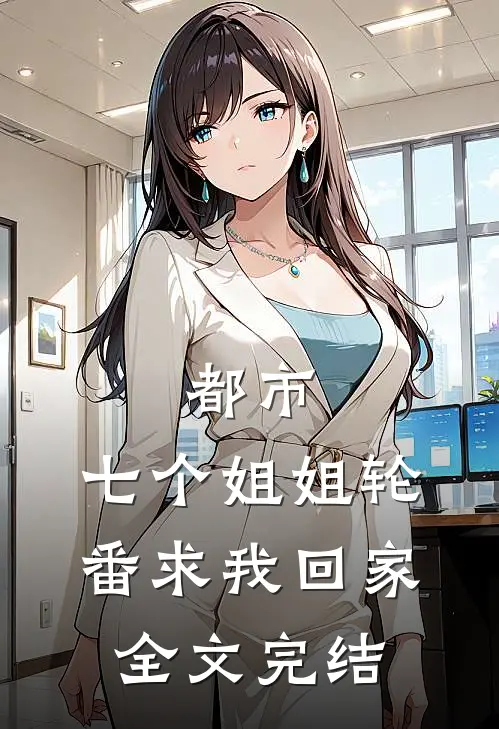 都市：七个姐姐轮番求我回家全文完结