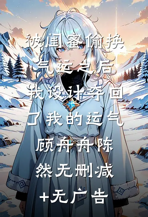 被闺蜜偷换气运之后，我设计夺回了我的运气顾舟舟陈然无删减+无广告