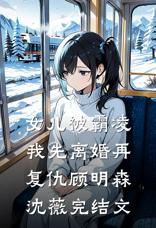 女儿被霸凌，我先离婚再复仇顾明森沈薇完结文