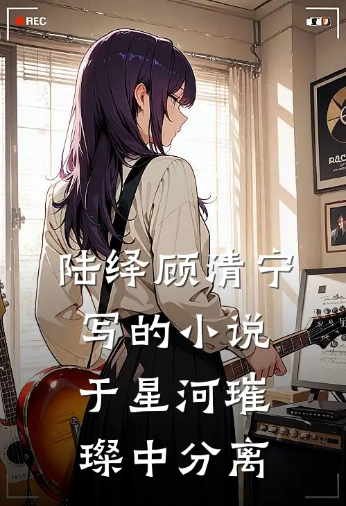 陆绎顾清宁写的小说于星河璀璨中分离