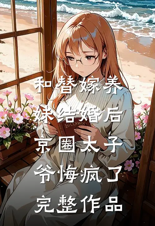 和替嫁养妹结婚后，京圈太子爷悔疯了完整作品