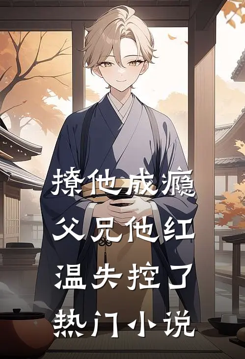 撩他成瘾，父兄他红温失控了热门小说