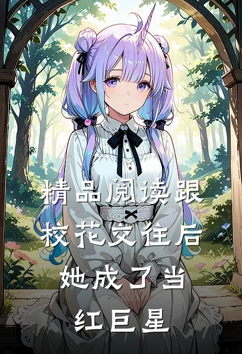 精品阅读跟校花交往后，她成了当红巨星