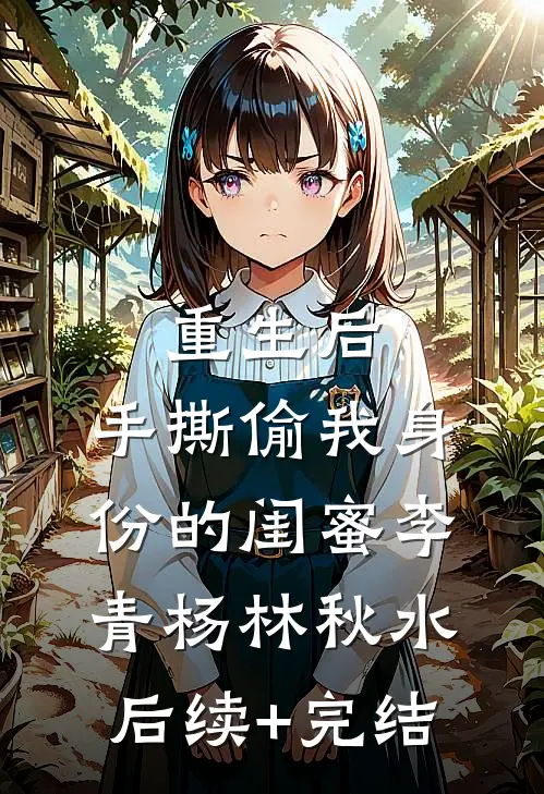 重生后，手撕偷我身份的闺蜜李青杨林秋水后续+完结