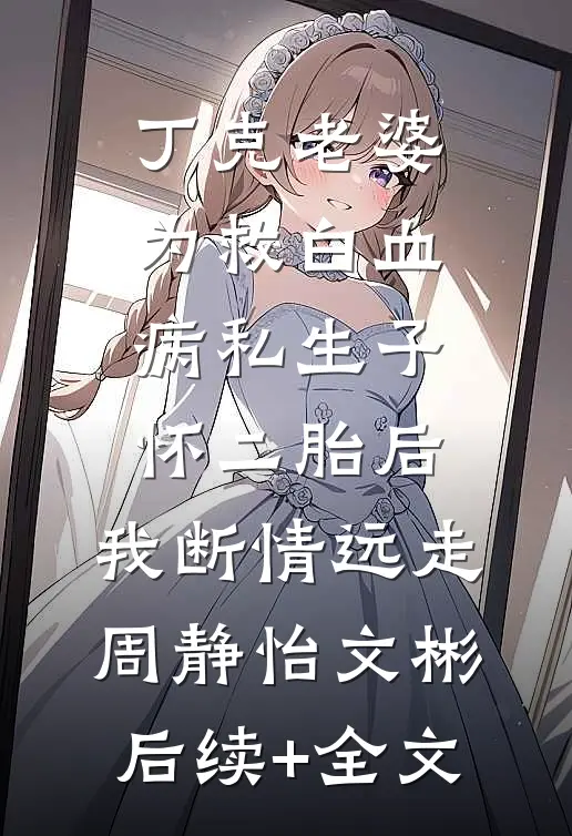 丁克老婆为救白血病私生子怀二胎后，我断情远走周静怡文彬后续+全文