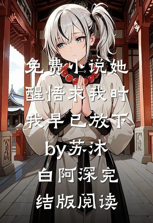 免费小说她醒悟求我时，我早已放下by苏沐白阿深完结版阅读