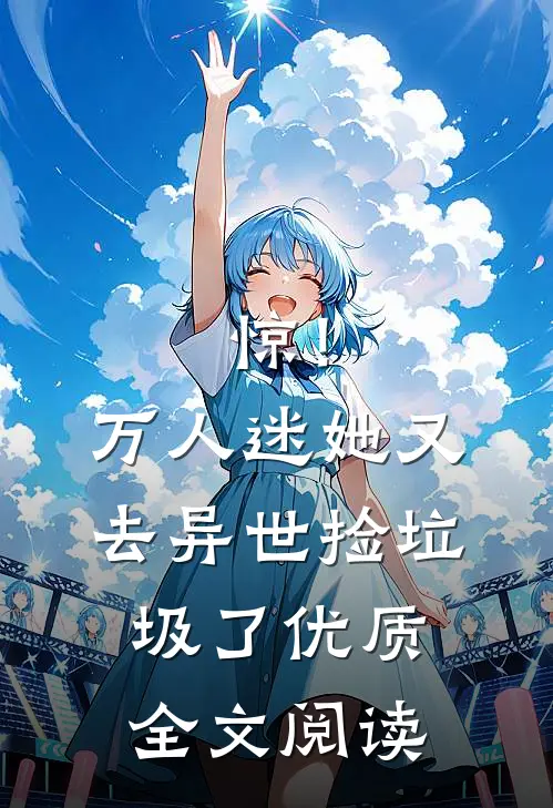 惊！万人迷她又去异世捡垃圾了优质全文阅读