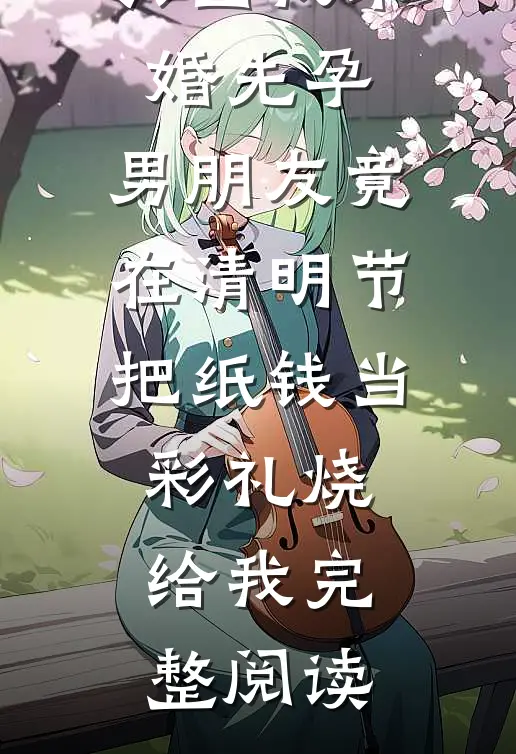 只因我未婚先孕，男朋友竟在清明节把纸钱当彩礼烧给我完整阅读