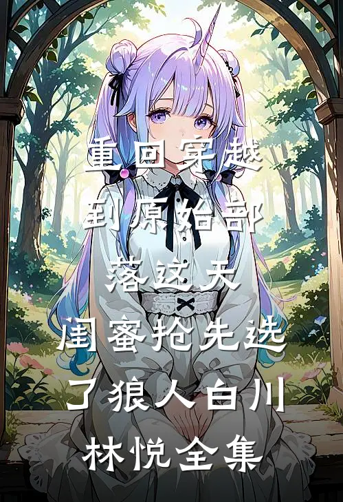 重回穿越到原始部落这天，闺蜜抢先选了狼人白川林悦 全集