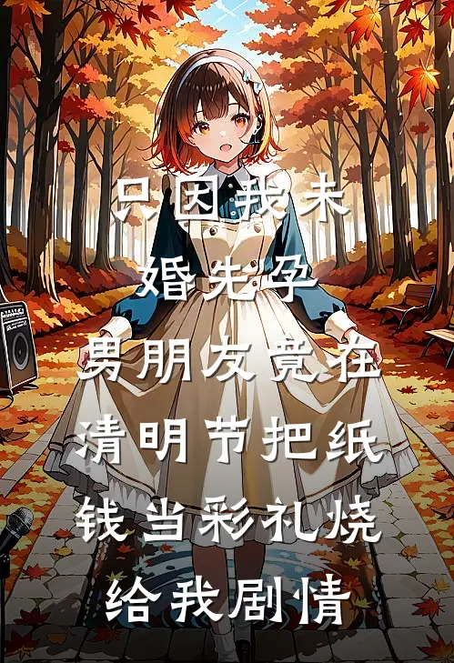 只因我未婚先孕，男朋友竟在清明节把纸钱当彩礼烧给我剧情