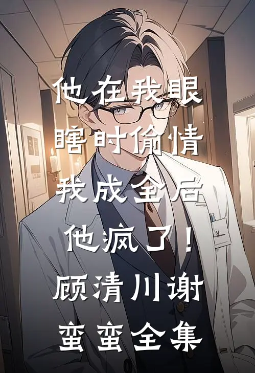 他在我眼瞎时偷情，我成全后他疯了！顾清川谢蛮蛮 全集