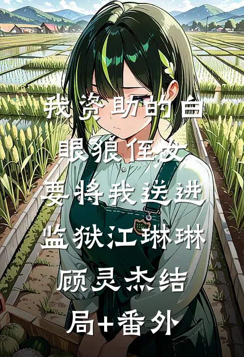 我资助的白眼狼侄女，要将我送进监狱江琳琳顾灵杰结局+番外