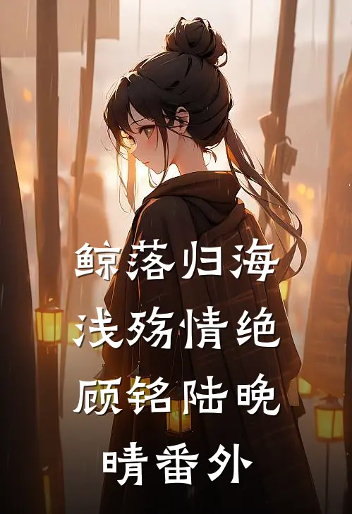 鲸落归海，浅殇情绝顾铭陆晚晴番外