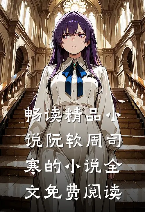 畅读精品小说阮软周司寒的小说全文免费阅读