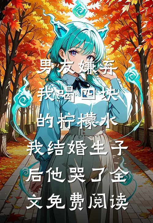 男友嫌弃我喝四块的柠檬水，我结婚生子后他哭了全文免费阅读
