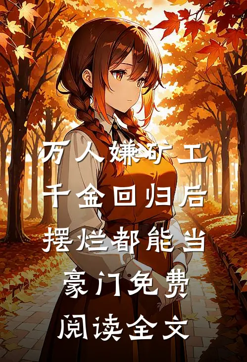 万人嫌矿工千金回归后，摆烂都能当豪门免费阅读全文