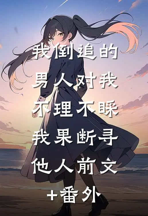 我倒追的男人对我不理不睬，我果断寻他人前文+番外