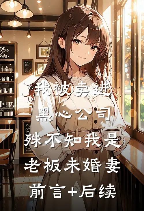我被卖进黑心公司，殊不知我是老板未婚妻前言+后续