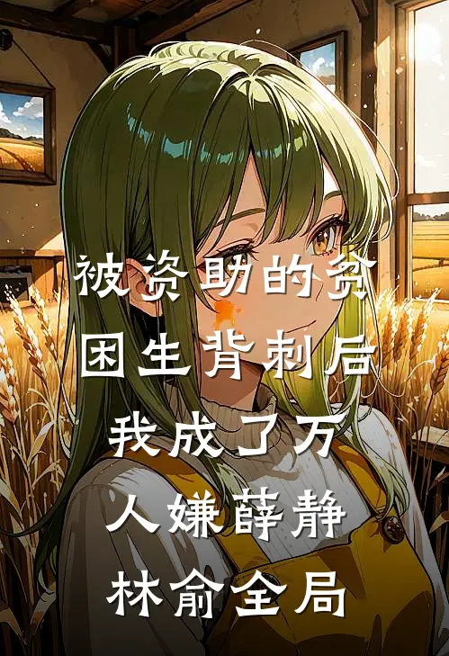被资助的贫困生背刺后，我成了万人嫌薛静林俞全局