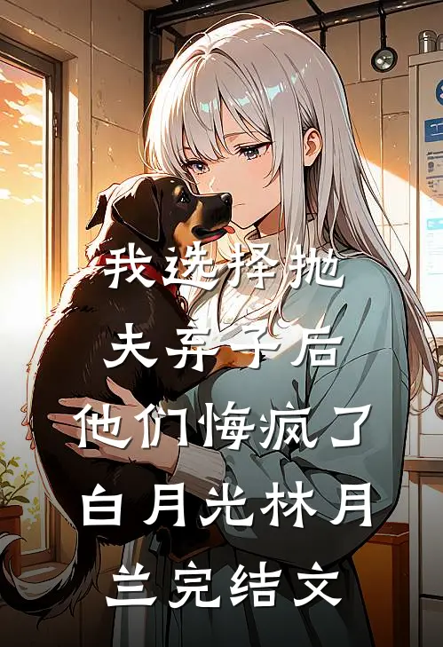 我选择抛夫弃子后，他们悔疯了白月光林月兰完结文