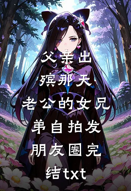 父亲出殡那天，老公的女兄弟自拍发朋友圈完结txt