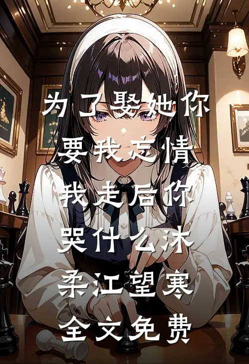 为了娶她你要我忘情，我走后你哭什么沐柔江望寒全文免费