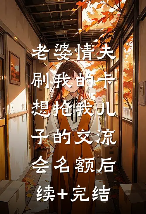 老婆情夫刷我的卡，想抢我儿子的交流会名额后续+完结