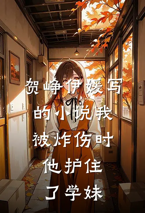 贺峥伊媛写的小说我被炸伤时，他护住了学妹