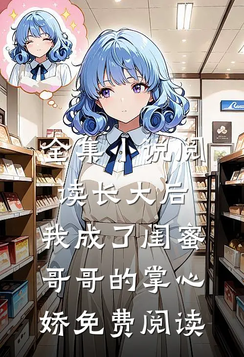 全集小说阅读长大后,我成了闺蜜哥哥的掌心娇免费阅读
