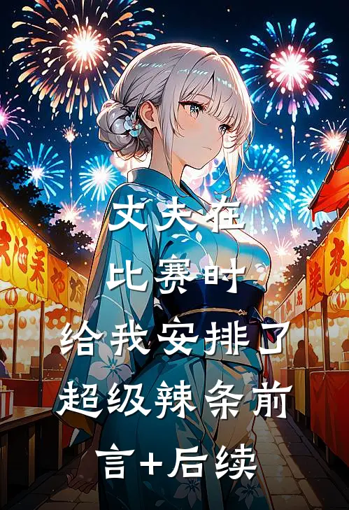 丈夫在比赛时，给我安排了超级辣条前言+后续