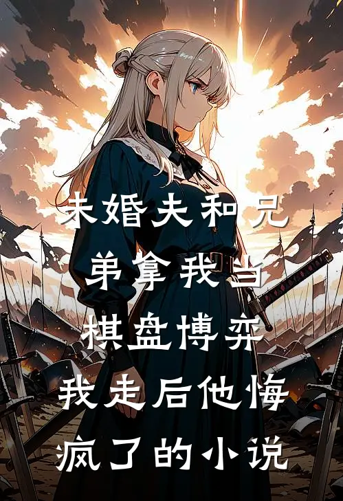 未婚夫和兄弟拿我当棋盘博弈，我走后他悔疯了的小说