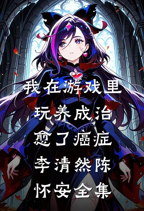 我在游戏里，玩养成治愈了癌症李清然陈怀安 全集