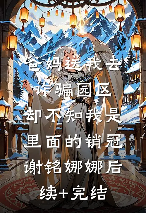 爸妈送我去诈骗园区，却不知我是里面的销冠谢铭娜娜后续+完结