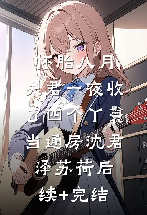 怀胎八月，夫君一夜收了四个丫鬟当通房沈君泽苏荷后续+完结