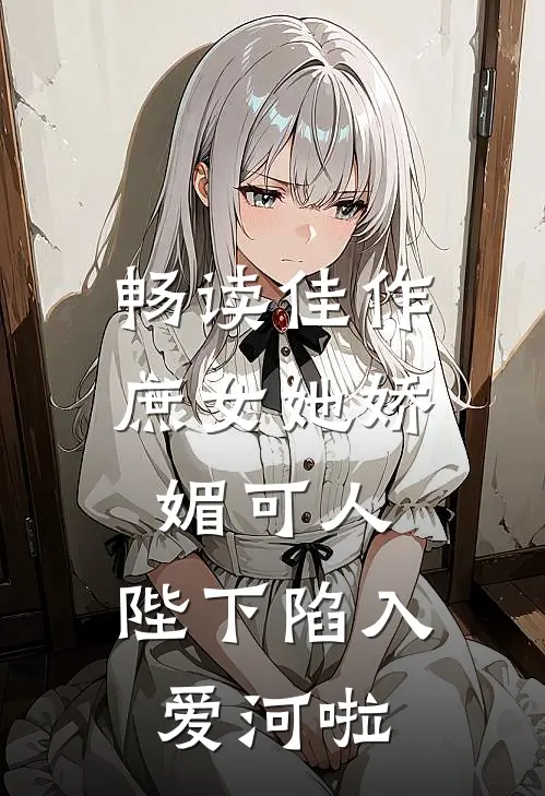畅读佳作庶女她娇媚可人，陛下陷入爱河啦