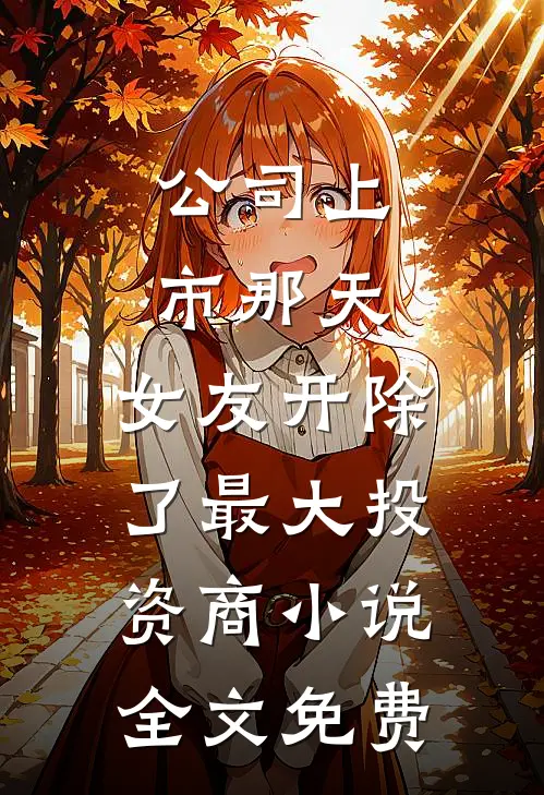 公司上市那天，女友开除了最大投资商小说全文免费